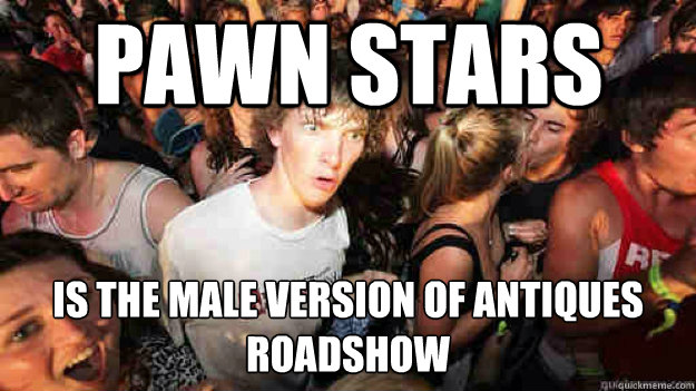 Pawn Stars  Is the male version of antiques roadshow  Sudden Clarity Clarence