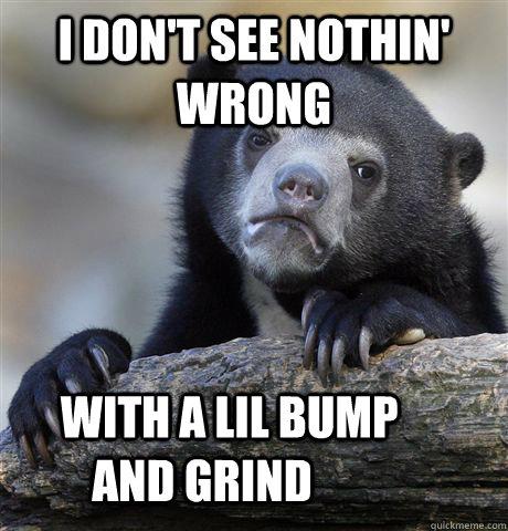I don't see nothin' wrong       with a lil bump and grind  Confession Bear
