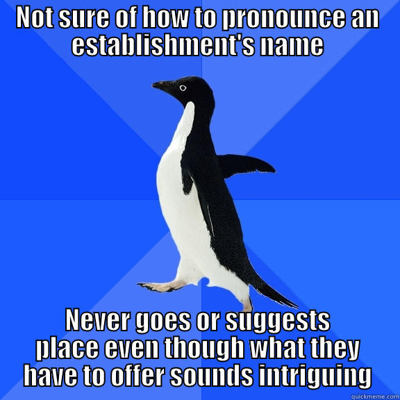 NOT SURE OF HOW TO PRONOUNCE AN ESTABLISHMENT'S NAME NEVER GOES OR SUGGESTS PLACE EVEN THOUGH WHAT THEY HAVE TO OFFER SOUNDS INTRIGUING Socially Awkward Penguin