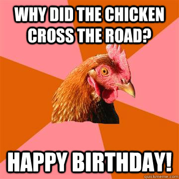 Why did the chicken cross the road? happy birthday!  Anti-Joke Chicken
