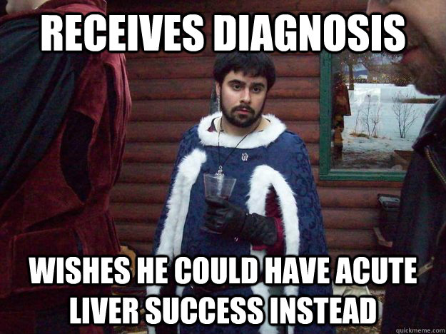 receives diagnosis  WISHes he could have acute liver success instead  Raging Alcoholic King