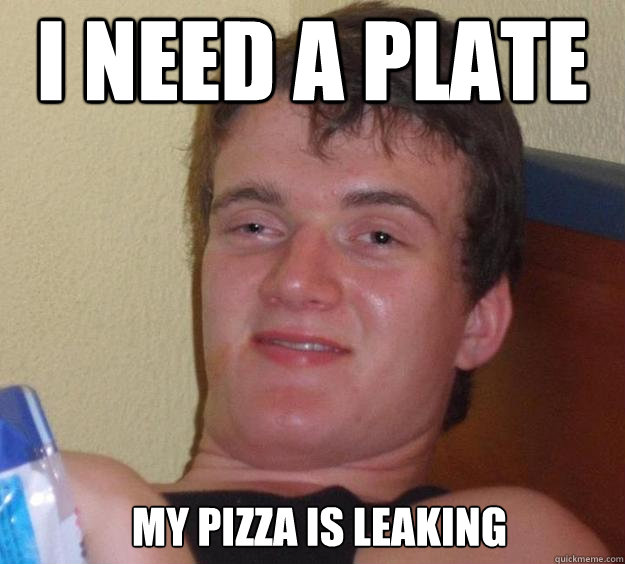 i need a plate My pizza is leaking  - i need a plate My pizza is leaking   10 Guy