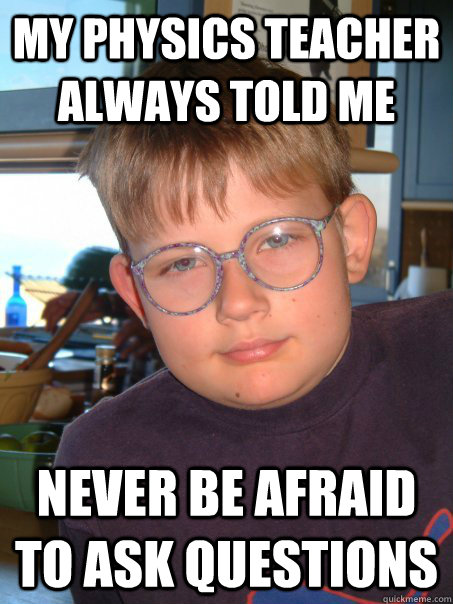 my physics teacher always told me never be afraid to ask questions - my physics teacher always told me never be afraid to ask questions  mnbvcxz