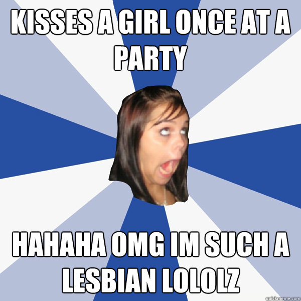 kisses a girl once at a party hahaha omg im such a lesbian lololz  Annoying Facebook Girl