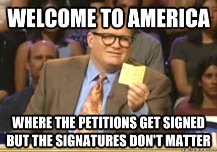 WELCOME TO America Where the petitions get signed but the signatures don't matter  Whose Line