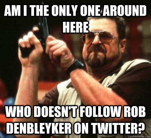 Am i the only one around here who doesn't follow Rob DenBleyker on Twitter?  Am I The Only One Around Here
