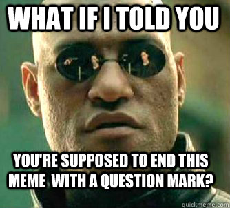 what if i told you you're supposed to end this meme  with a question mark?  Matrix Morpheus