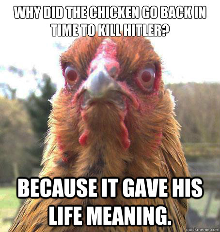 why did the chicken go back in time to kill hitler? Because it gave his life meaning.  RageChicken