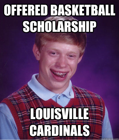 Offered Basketball Scholarship Louisville Cardinals - Offered Basketball Scholarship Louisville Cardinals  Bad Luck Brian