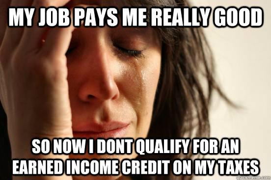 My job pays me really good So now i dont qualify for an earned income credit on my taxes  First World Problems