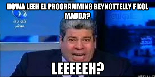 Howa leeh el programming beynottelly f kol madda?  Leeeeeh?  - Howa leeh el programming beynottelly f kol madda?  Leeeeeh?   Shobeir