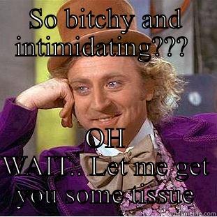 SO BITCHY AND INTIMIDATING???  OH WAIT.. LET ME GET YOU SOME TISSUE Condescending Wonka