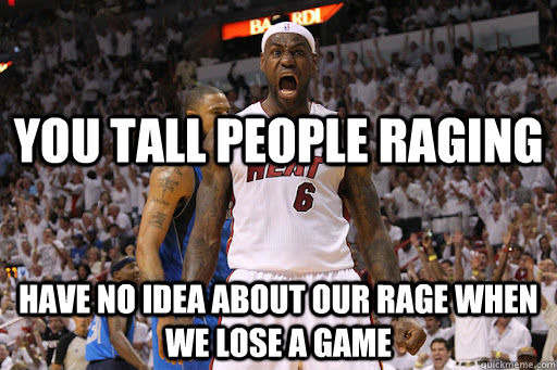Have no idea about our rage when we lose a game You tall people raging  Lebron James