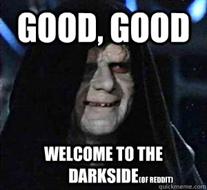 Good, good Welcome to the darkside  (of reddit)  Happy Emperor Palpatine