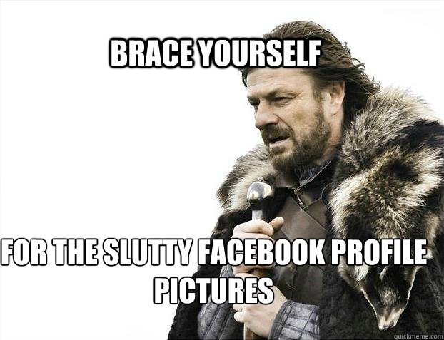 BRACE YOURSELF for the slutty facebook profile pictures  BRACE YOURSELF TIMELINE POSTS