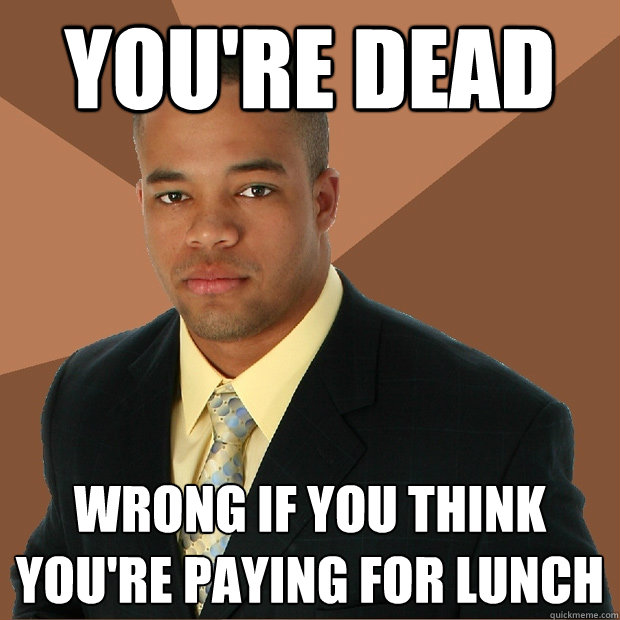 You're dead wrong IF you think you're paying for lunch  Successful Black Man