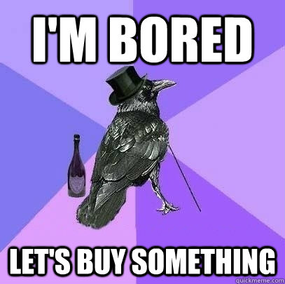 I'm bored Let's buy something  Rich Raven