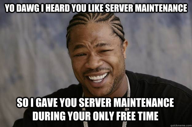 YO DAWG I HEARD YOU LIKE SERVER MAINTENANCE SO I GAVE YOU SERVER MAINTENANCE DURING YOUR ONLY FREE TIME - YO DAWG I HEARD YOU LIKE SERVER MAINTENANCE SO I GAVE YOU SERVER MAINTENANCE DURING YOUR ONLY FREE TIME  Xzibit meme