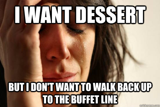 I want dessert But I don't want to walk back up to the buffet line  First World Problems