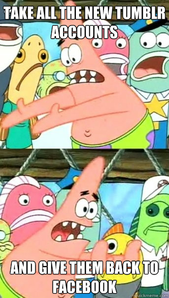 Take all the new tumblr accounts and give them back to facebook  Push it somewhere else Patrick