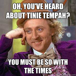 Oh, you've heard about tinie tempah? You must be so with the times  Condescending Wonka