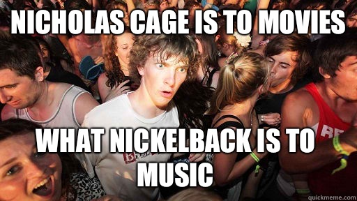 Nicholas Cage is to movies What Nickelback is to music  Sudden Clarity Clarence