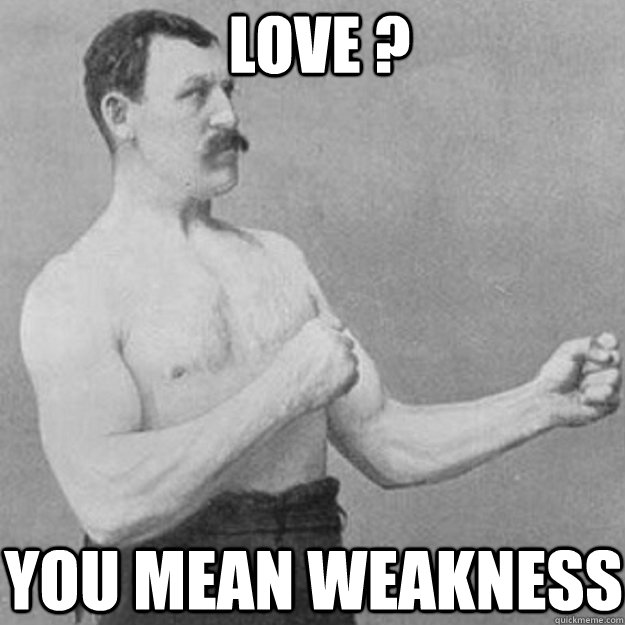 love ? you mean weakness  overly manly man