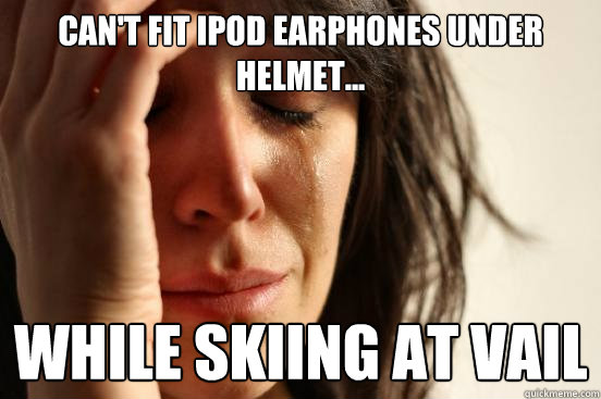 Can't fit Ipod earphones under helmet... while skiing at Vail   First World Problems