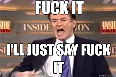 fuck it I'll just say fuck it  Fuck It Bill OReilly