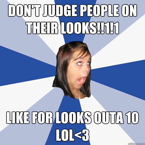 Don't judge people on their looks!!1!1 Like for looks outa 10 lol<3  Annoying Facebook Girl