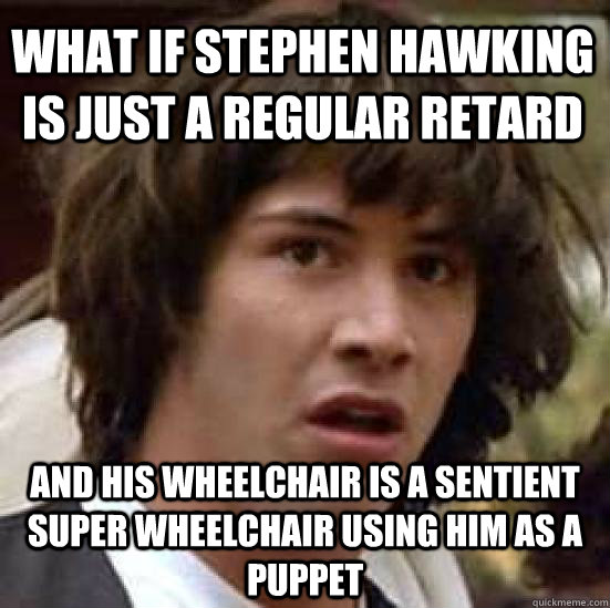 What if Stephen Hawking is just a regular retard And his wheelchair is a sentient super wheelchair using him as a puppet - What if Stephen Hawking is just a regular retard And his wheelchair is a sentient super wheelchair using him as a puppet  conspiracy keanu