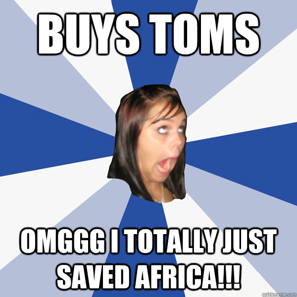 Buys Toms OMGGG I TOTALLY JUST SAVED AFRICA!!!  Annoying Facebook Girl