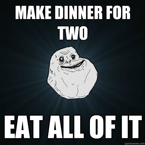 Make dinner for two eat all of it  Forever Alone
