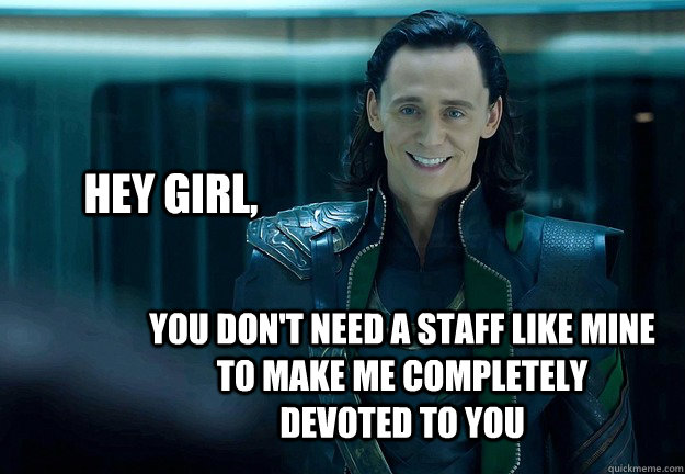 hey girl, you don't need a staff like mine to make me completely devoted to you  