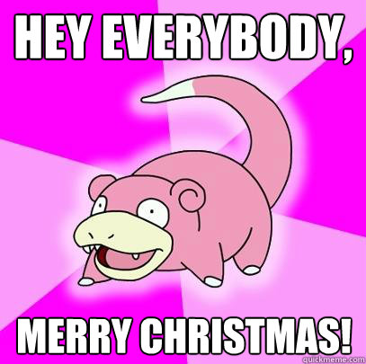Hey everybody, Merry Christmas!  Slowpoke