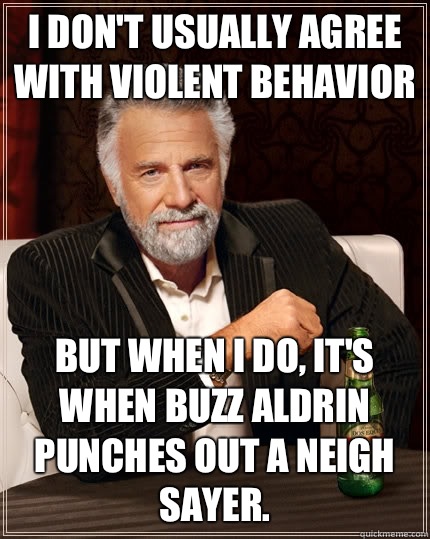 I don't usually agree with violent behavior but when I do, it's when Buzz Aldrin punches out a neigh sayer.  The Most Interesting Man In The World