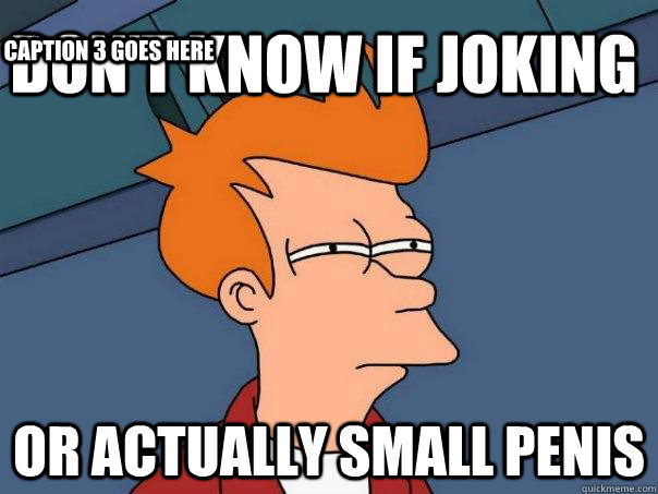 Don't know if joking or actually small penis Caption 3 goes here  Futurama Fry