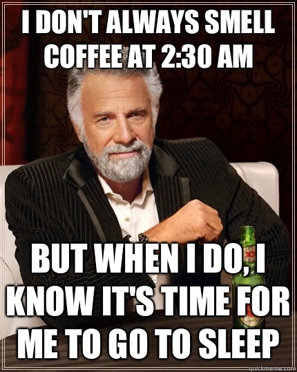 I don't always smell coffee at 2:30 am But When I do, I know it's time for me to go to sleep   The Most Interesting Man In The World