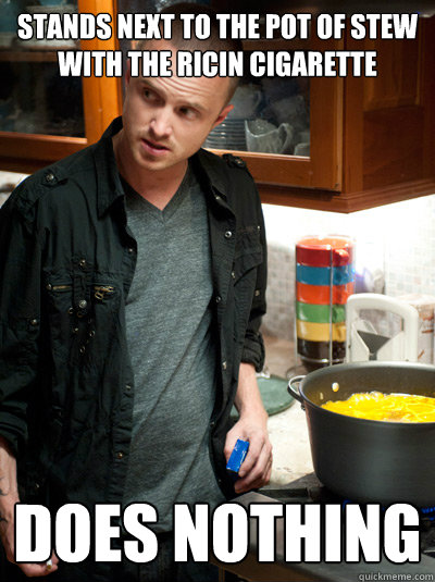 stands next to the pot of stew with the ricin cigarette Does Nothing - stands next to the pot of stew with the ricin cigarette Does Nothing  Scumbag Jesse Pinkman