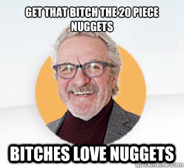 Get that bitch the 20 piece nuggets bitches love nuggets  Nugget man