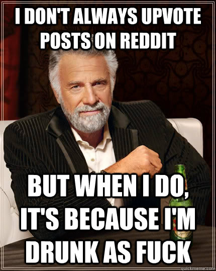 I don't always upvote posts on Reddit but when i do, it's because i'm drunk as fuck  The Most Interesting Man In The World