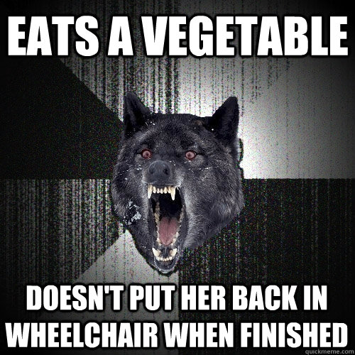 Eats a vegetable Doesn't put her back in wheelchair when finished  Insanity Wolf