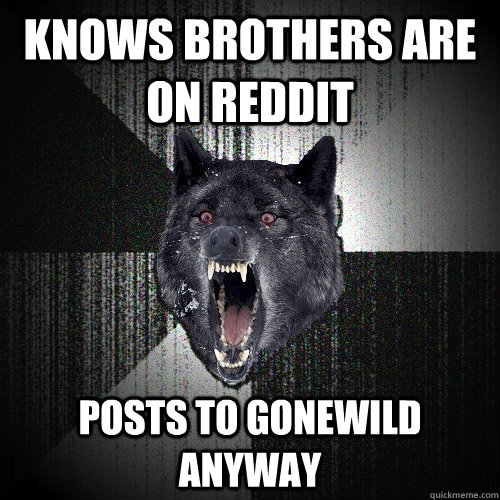 Knows brothers are on reddit Posts to Gonewild anyway  Insanity Wolf
