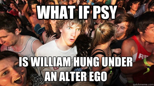 What if PSY Is William hung under 
an alter ego  Sudden Clarity Clarence