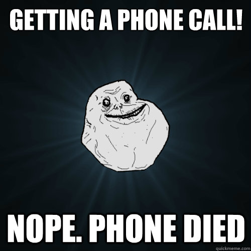 getting a phone call! nope. phone died  Forever Alone