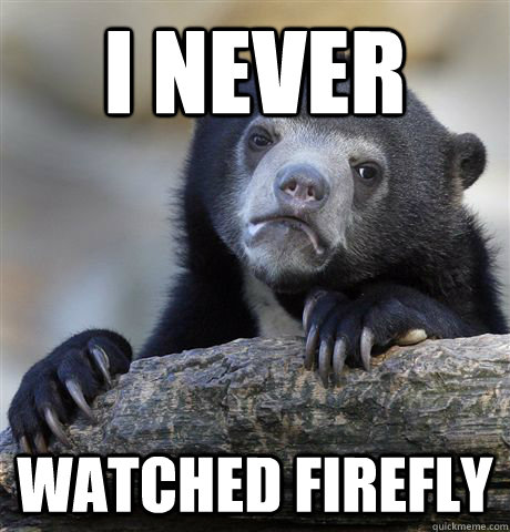 i never  watched firefly  Confession Bear