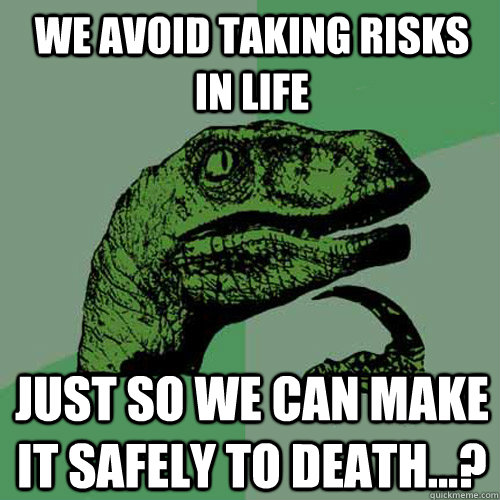 We avoid taking risks in life Just so we can make it safely to death...?  Philosoraptor