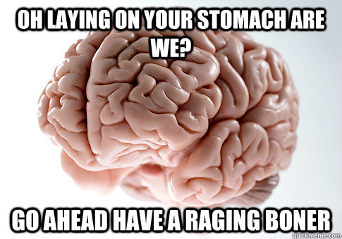 Oh laying on your stomach are we? go ahead have a raging boner  Scumbag Brain