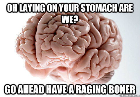 Oh laying on your stomach are we? go ahead have a raging boner - Oh laying on your stomach are we? go ahead have a raging boner  Scumbag Brain