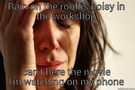 RAIN ON THE ROOF IS NOISY IN THE WORKSHOP CAN'T HERE THE MOVIE L'M WATCHING ON MY PHONE First World Problems